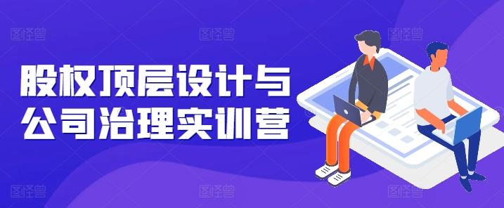 股权顶层设计与公司治理实训营，补全股权短板/守住控制权底线/熟悉4大注册信息/规避3大法律风险-泱泱学习社