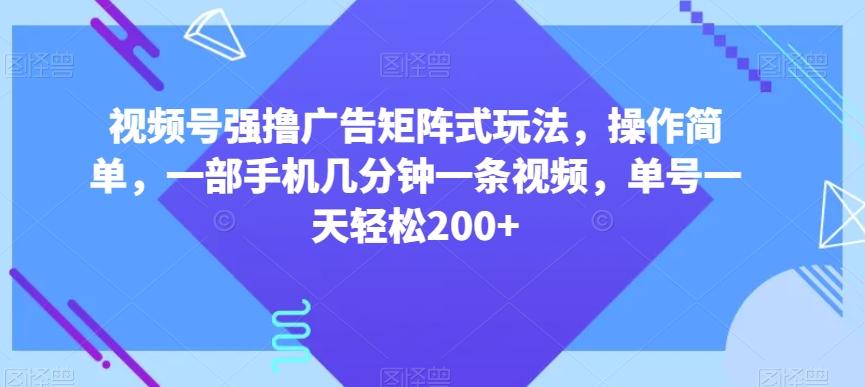 视频号强撸广告矩阵式玩法，操作简单，一部手机几分钟一条视频，单号一天轻松200+【揭秘】-泱泱学习社