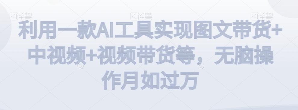 利用一款AI工具实现图文带货+中视频+视频带货等，无脑操作月如过万【揭秘】-泱泱学习社