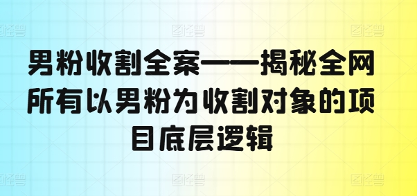 男粉收割全案——揭秘全网所有以男粉为收割对象的项目底层逻辑-泱泱学习社