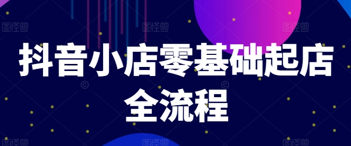 抖音小店零基础起店全流程，快速打造单品爆款技巧、商品卡引流模式与推流算法等-泱泱学习社