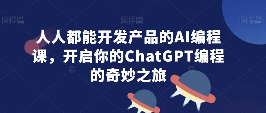 人人都能开发产品的AI编程课，开启你的ChatGPT编程的奇妙之旅-泱泱学习社