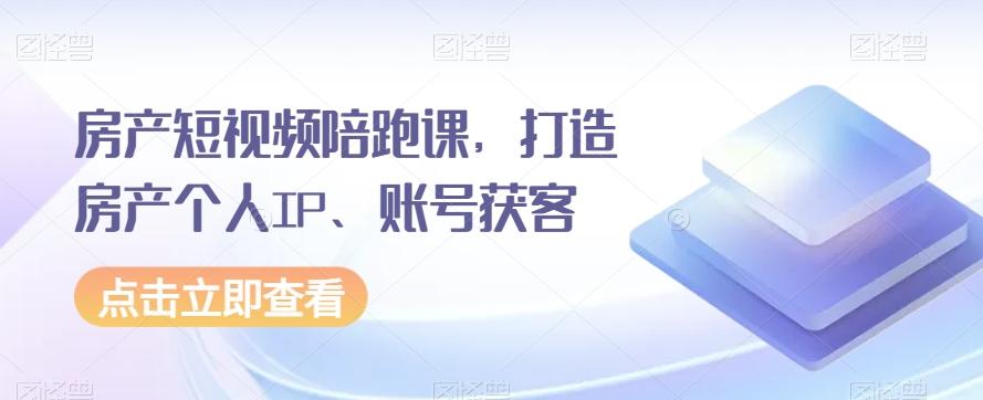 房产短视频陪跑课，打造房产个人IP、账号获客-泱泱学习社
