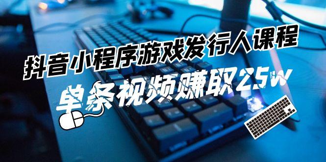 抖音小程序游戏发行人课程：带你玩转游戏任务变现，单条视频赚取25w-泱泱学习社