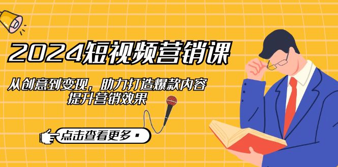 2024短视频-营销课：从创意到变现，助力打造爆款内容，提升营销效果-泱泱学习社