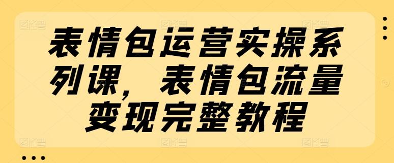 表情包运营实操系列课，表情包流量变现完整教程-泱泱学习社