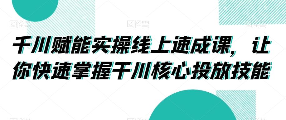 千川赋能实操线上速成课，让你快速掌握干川核心投放技能-泱泱学习社
