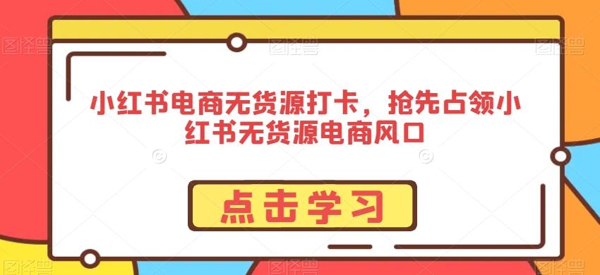 小红书电商无货源打卡，抢先占领小红书无货源电商风口-泱泱学习社
