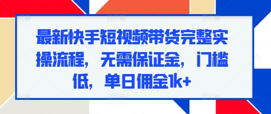 最新快手短视频带货完整实操流程，无需保证金，门槛低，单日佣金1k+-泱泱学习社