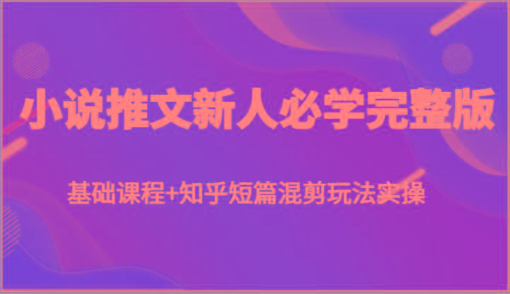 小说推文新人必学完整版，基础课程+知乎短篇混剪玩法实操-泱泱学习社