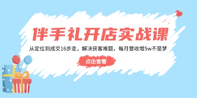 伴手礼开店实战课：从定位到成交16步走，解决获客难题，每月营收增5w+-泱泱学习社