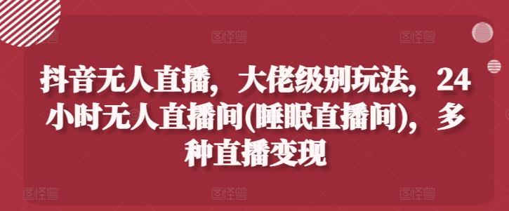 抖音无人直播，大佬级别玩法，24小时无人直播间(睡眠直播间)，多种直播变现【揭秘】-泱泱学习社