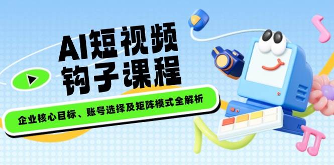 AI短视频钩子课程，企业核心目标、账号选择及矩阵模式全解析-泱泱学习社