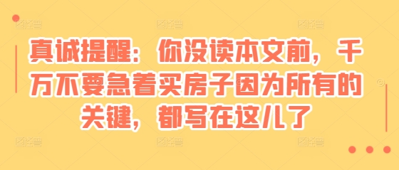 某付费文章：真诚提醒：你没读本文前，千万不要急着买房子因为所有的关键，都写在这儿了-泱泱学习社