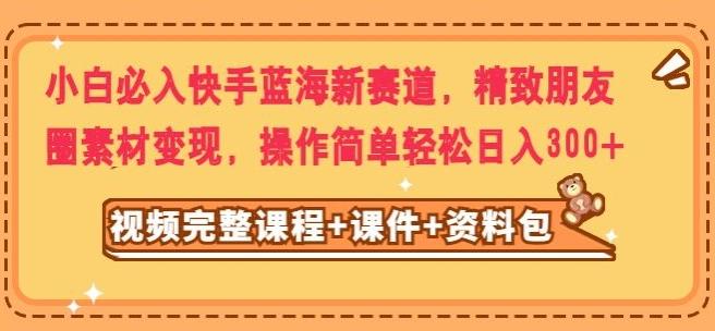 小白必入快手蓝海新赛道，精致朋友圈素材变现，操作简单轻松日入300-泱泱学习社