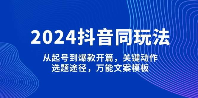 2024抖音同玩法，从起号到爆款开篇，关键动作，选题途径，万能文案模板-泱泱学习社