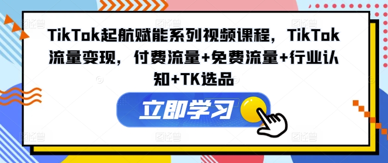 TikTok起航赋能系列视频课程，TikTok流量变现，付费流量+免费流量+行业认知+TK选品-泱泱学习社