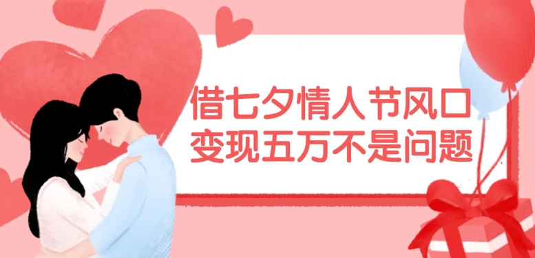 借七夕情人节风口，现在需求量爆棚，变现五万不是问题【揭秘】-泱泱学习社