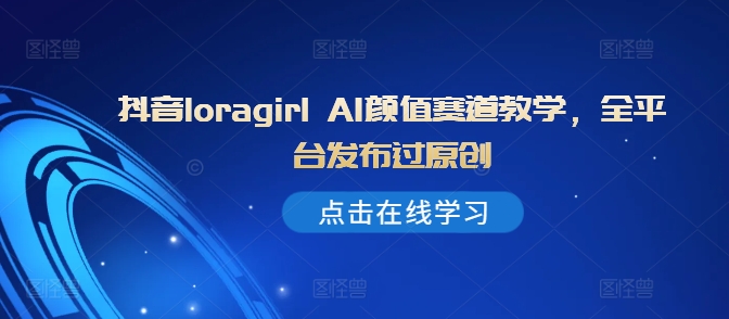 抖音loragirl AI颜值赛道教学，全平台发布过原创-泱泱学习社