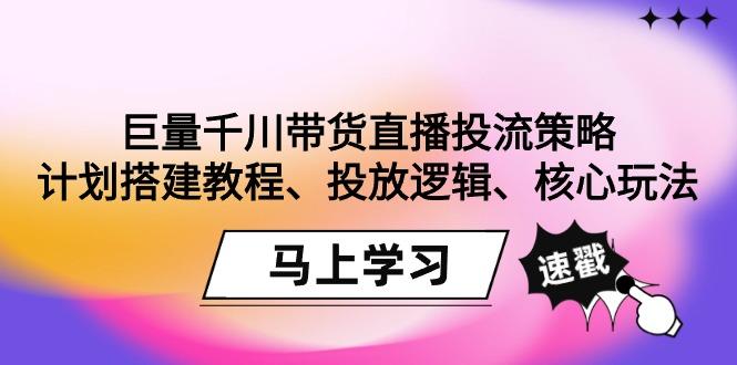 巨量千川带货直播投流策略：计划搭建教程、投放逻辑、核心玩法！-泱泱学习社