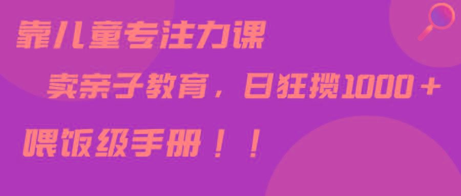 靠儿童专注力课程售卖亲子育儿课程，日暴力狂揽1000+，喂饭手册分享-泱泱学习社