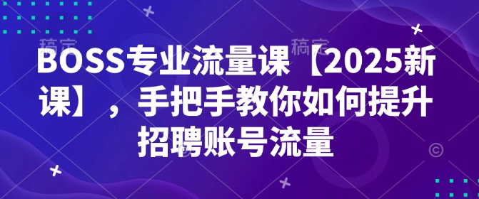 BOSS专业流量课【2025新课】，手把手教你如何提升招聘账号流量-泱泱学习社