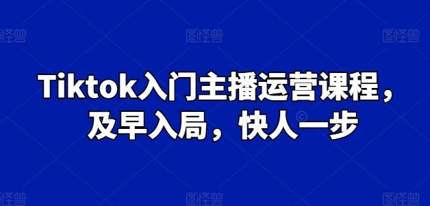 Tiktok入门主播运营课程，及早入局，快人一步-泱泱学习社