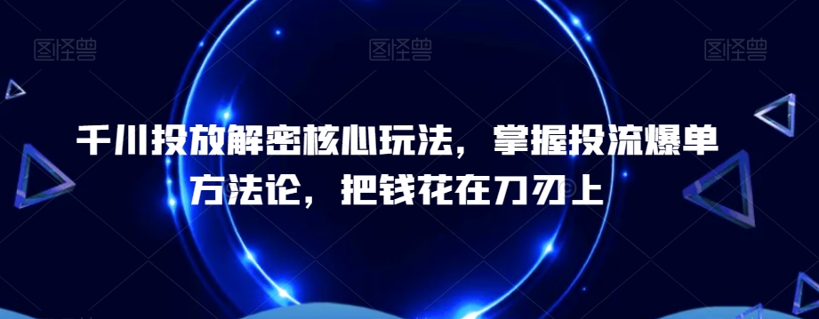 千川投放解密核心玩法，​掌握投流爆单方法论，把钱花在刀刃上-泱泱学习社