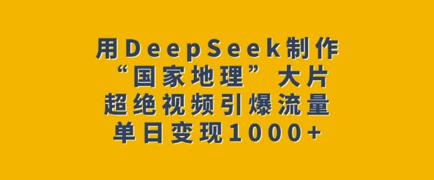用DeepSeek制作“国家地理”大片，超绝视频引爆流量，单日变现多张-泱泱学习社