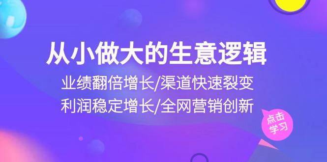 从小做大生意逻辑：业绩翻倍增长/渠道快速裂变/利润稳定增长/全网营销创新-泱泱学习社