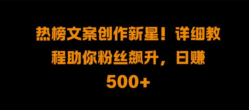 热榜文案创作新星!详细教程助你粉丝飙升，日入500+【揭秘】-泱泱学习社