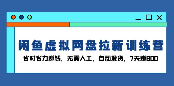闲鱼虚拟网盘拉新训练营：省时省力赚钱，无需人工，自动发货，7天赚800-泱泱学习社