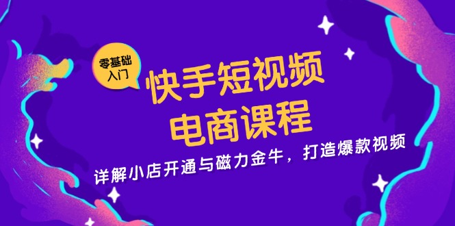 快手短视频电商课程，详解小店开通与磁力金牛，打造爆款视频-泱泱学习社