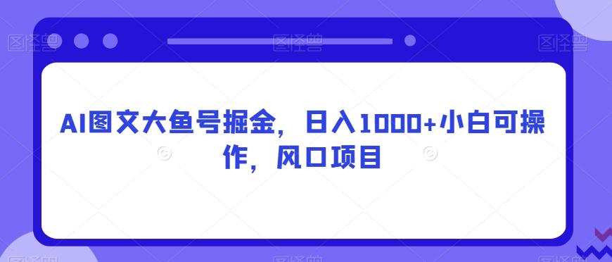 AI图文大鱼号掘金，日入1000+小白可操作，风口项目-泱泱学习社