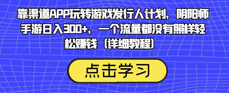 靠渠道APP玩转游戏发行人计划，阴阳师手游日入300+，一个流量都没有照样轻松赚钱（详细教程）-泱泱学习社