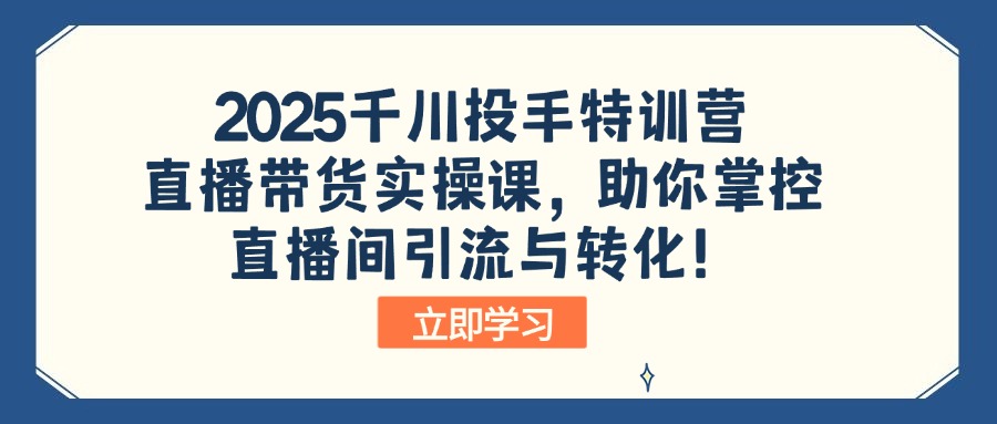 2025千川投手特训营：直播带货实操课，助你掌控直播间引流与转化！-泱泱学习社