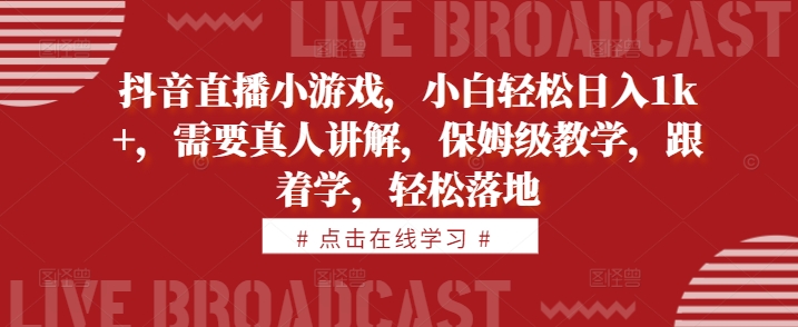 抖音直播小游戏，小白轻松日入1k+，需要真人讲解，保姆级教学，跟着学，轻松落地【揭秘】-泱泱学习社