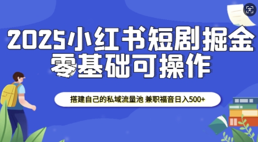 2025小红书短剧掘金，搭建自己的私域流量池，兼职福音日入5张-泱泱学习社