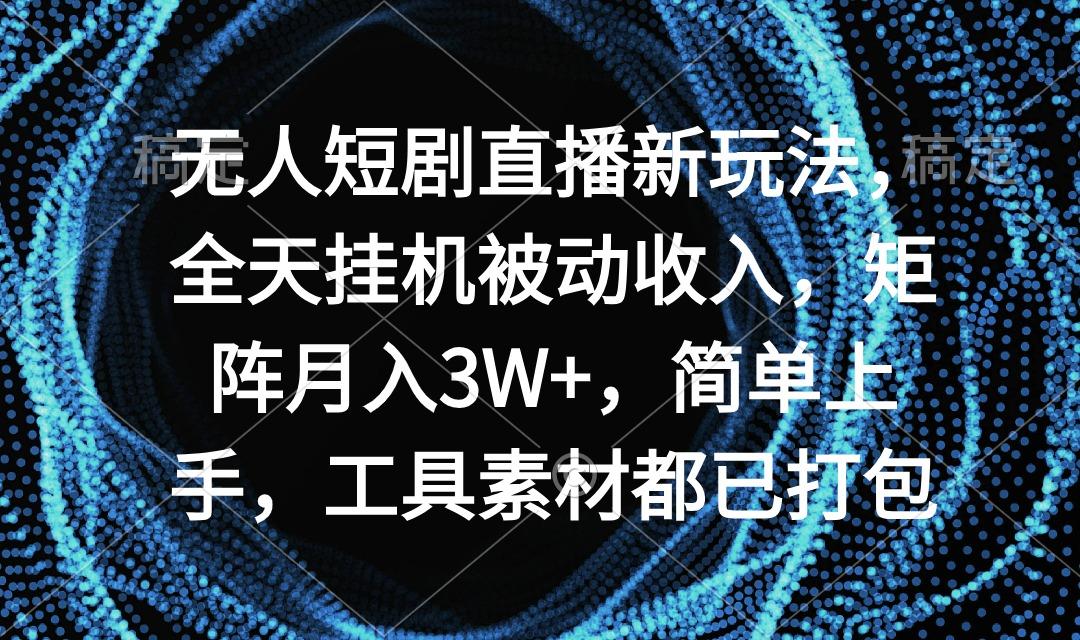 无人短剧直播新玩法，全天挂机被动收入，矩阵月入3W+，简单上手，工具素…-泱泱学习社