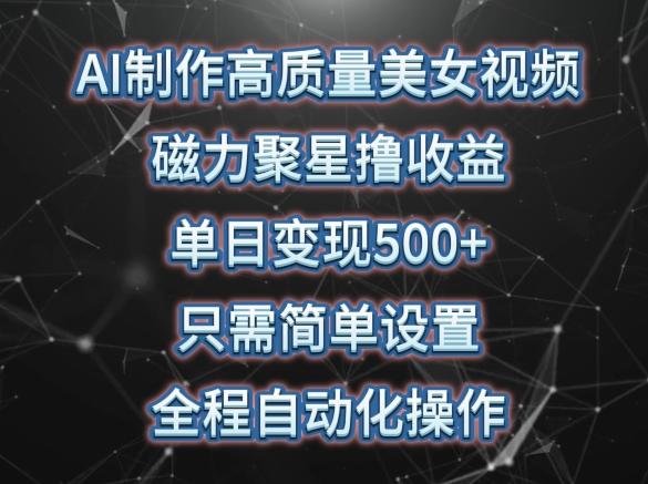 AI制作高质量美女视频，磁力聚星撸收益，单日变现500+，只需简单设置，全程自动化操作【揭秘】-泱泱学习社