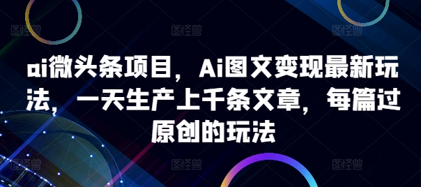 ai微头条项目，Ai图文变现最新玩法，一天生产上千条文章，每篇过原创的玩法-泱泱学习社