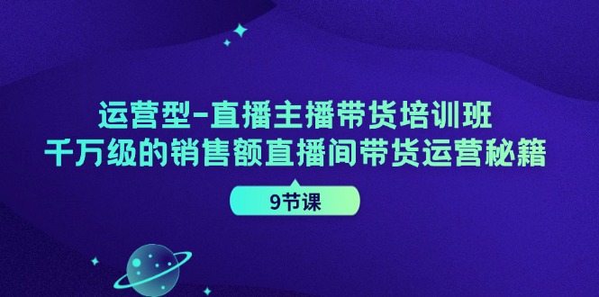 运营型直播主播带货培训班，千万级的销售额直播间带货运营秘籍(9节课)-泱泱学习社