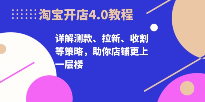 淘宝开店4.0教程，详解测款、拉新、收割等策略，助你店铺更上一层楼-泱泱学习社