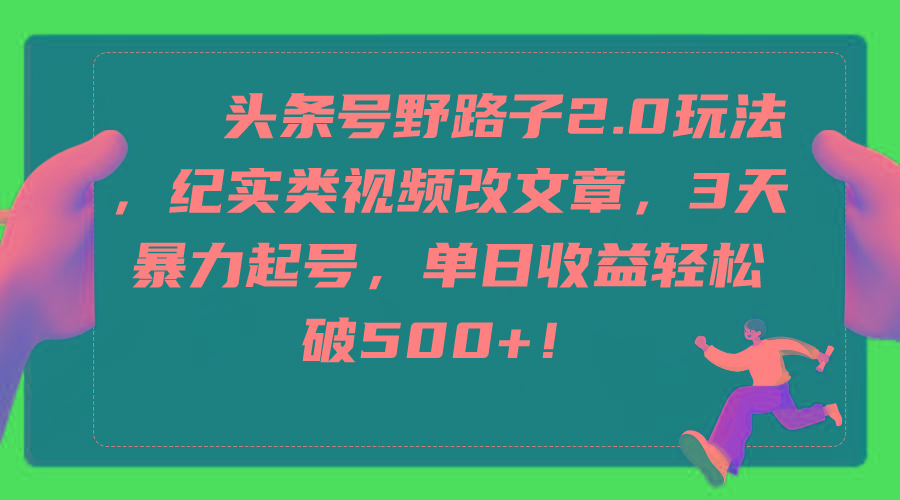 (9488期)头条号野路子2.0玩法，纪实类视频改文章，3天暴力起号，单日收益轻松破500+-泱泱学习社