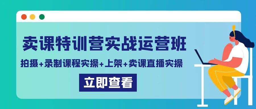 卖课特训营实战运营班：拍摄+录制课程实操+上架课程+卖课直播实操-泱泱学习社