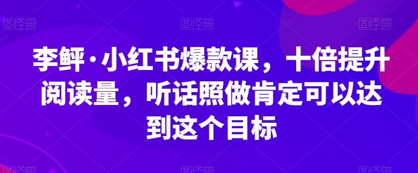 李鲆·小红书爆款课，十倍提升阅读量，听话照做肯定可以达到这个目标-泱泱学习社
