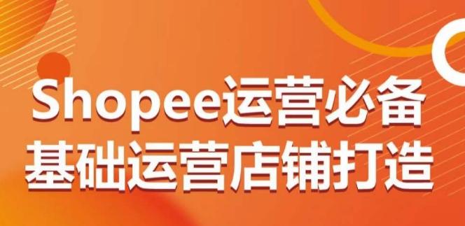Shopee运营必备基础运营店铺打造，多层次的教你从0-1运营店铺-泱泱学习社