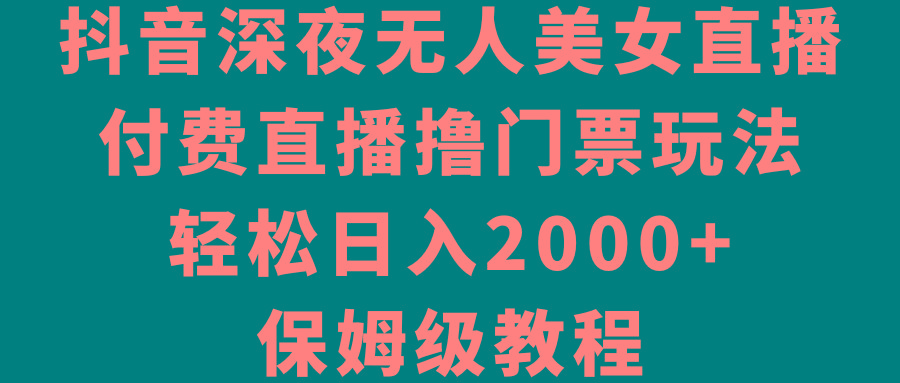 抖音深夜无人美女直播，付费直播撸门票玩法，轻松日入2000+，保姆级教程-泱泱学习社