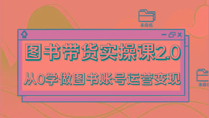图书带货实操课2.0，从0学做图书账号运营变现，干货教程快速上手，高效起号涨粉-泱泱学习社