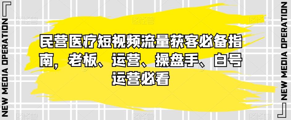 民营医疗短视频流量获客必备指南，老板、运营、操盘手、白号运营必看-泱泱学习社